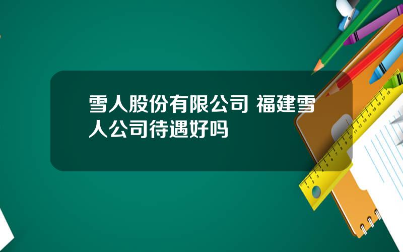 雪人股份有限公司 福建雪人公司待遇好吗